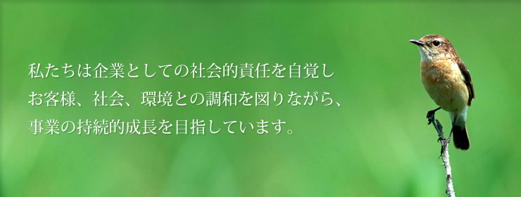 私たちは企業としての社会的責任を自覚しお客様、社会、環境との調和を図りながら、事業の持続的成長を目指しています。