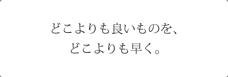 どこよりも早く、どこよりも安く、そして良いものを。