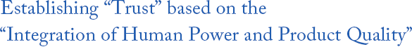 Establishing “Trust” based on the “Integration of Human Power and Product Quality”