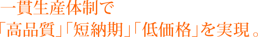 一貫生産体制で「高品質」「短納期」「低価格」を実現。